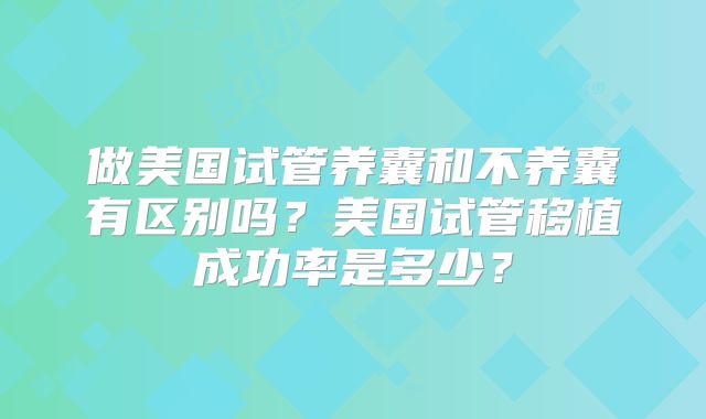 做美国试管养囊和不养囊有区别吗?美国试管移植成功率是多少?