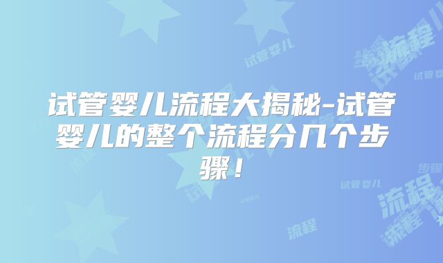 试管婴儿流程大揭秘-试管婴儿的整个流程分几个步骤！