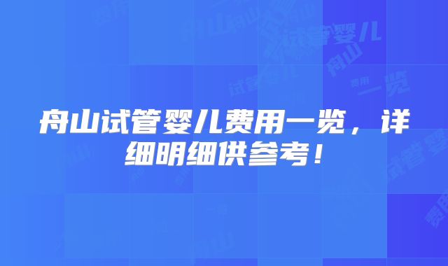 舟山试管婴儿费用一览,详细明细供参考!