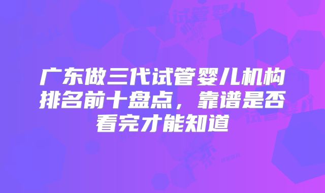 广东做三代试管婴儿机构排名前十盘点，靠谱是否看完才能知道