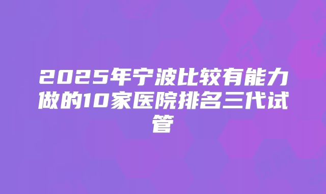 2025年宁波比较有能力做的10家医院排名三代试管
