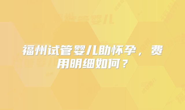 福州试管婴儿助怀孕,费用明细如何?