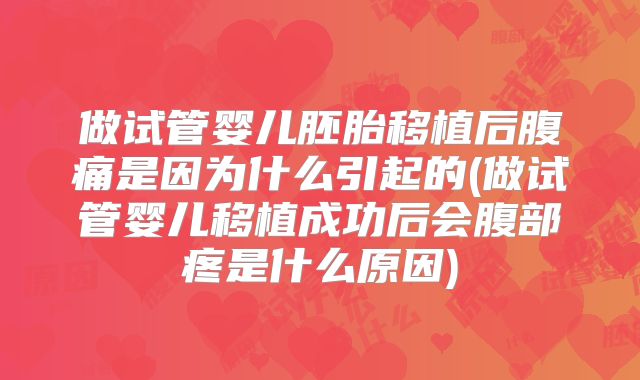 做试管婴儿胚胎移植后腹痛是因为什么引起的(做试管婴儿移植成功后会腹部疼是什么原因)