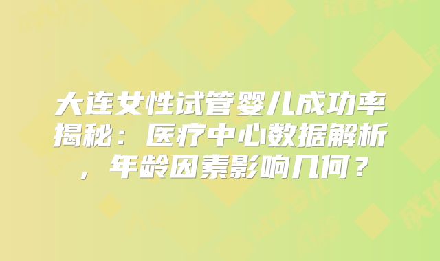 大连女性试管婴儿成功率揭秘：医疗中心数据解析，年龄因素影响几何？