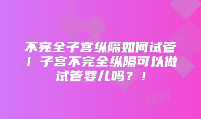 不完全子宫纵隔如何试管!子宫不完全纵隔可以做试管婴儿吗?!