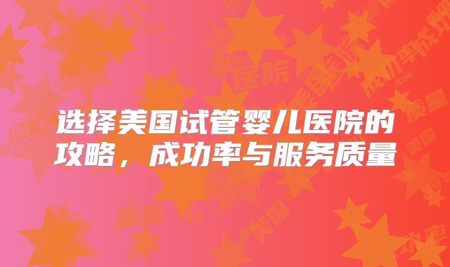 选择美国试管婴儿医院的攻略,成功率与服务质量