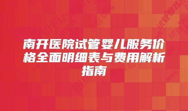 南开医院试管婴儿服务价格全面明细表与费用解析指南