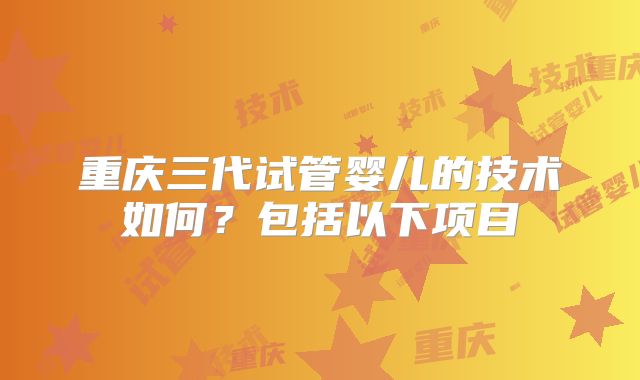 重庆三代试管婴儿的技术如何?包括以下项目