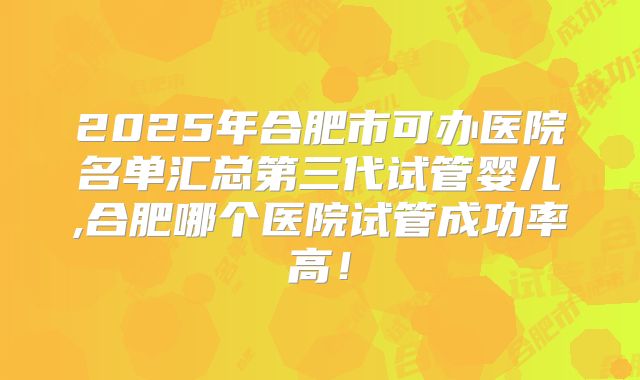 2025年合肥市可办医院名单汇总第三代试管婴儿,合肥哪个医院试管成功率高！