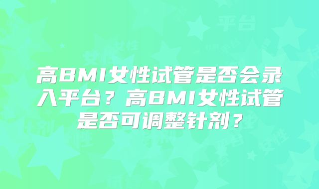 高BMI女性试管是否会录入平台？高BMI女性试管是否可调整针剂？