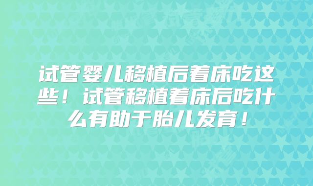 试管婴儿移植后着床吃这些!试管移植着床后吃什么有助于胎儿发育!
