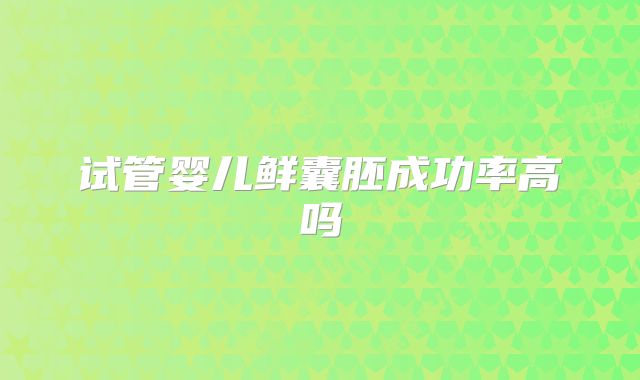 试管婴儿鲜囊胚成功率高吗