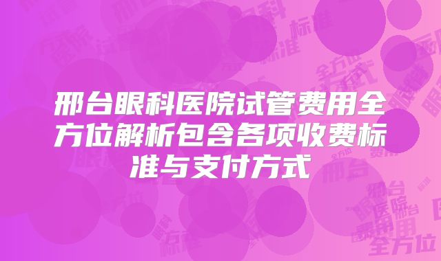 邢台眼科医院试管费用全方位解析包含各项收费标准与支付方式