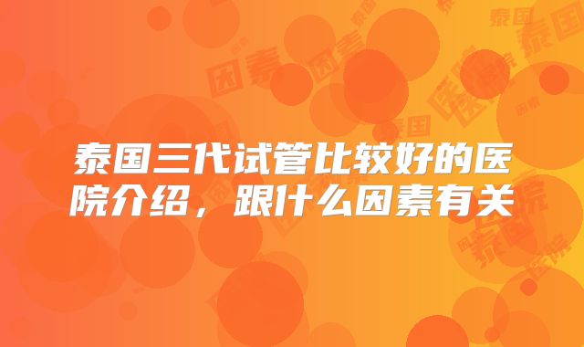 泰国三代试管比较好的医院介绍,跟什么因素有关