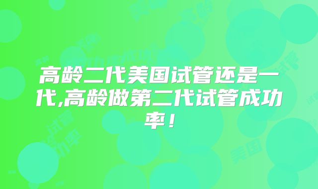 高龄二代美国试管还是一代,高龄做第二代试管成功率!