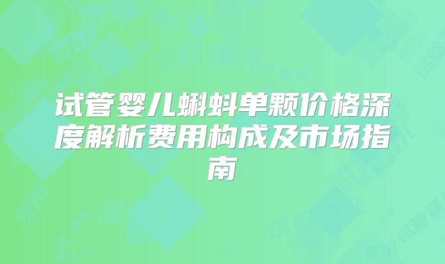 试管婴儿蝌蚪单颗价格深度解析费用构成及市场指南