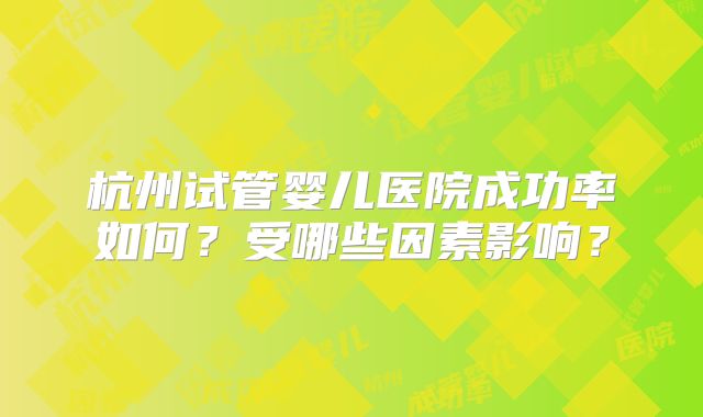 杭州试管婴儿医院成功率如何？受哪些因素影响？