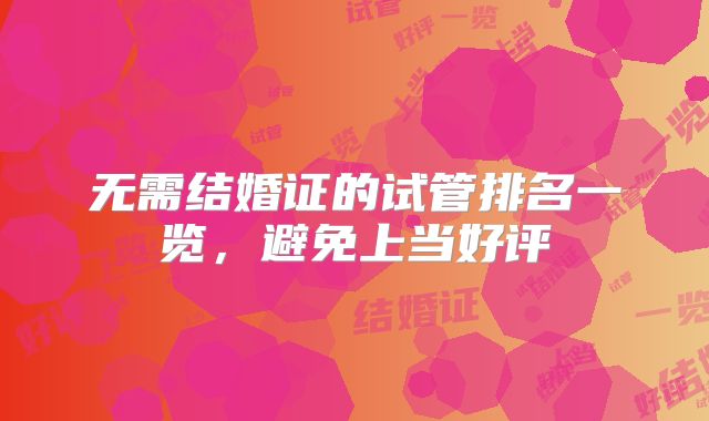 无需结婚证的试管排名一览,避免上当好评