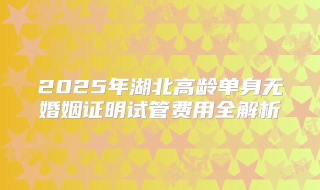 2025年湖北高龄单身无婚姻证明试管费用全解析
