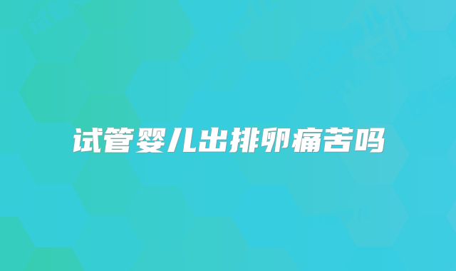 试管婴儿出排卵痛苦吗