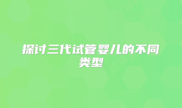 探讨三代试管婴儿的不同类型