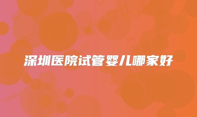 深圳医院试管婴儿哪家好