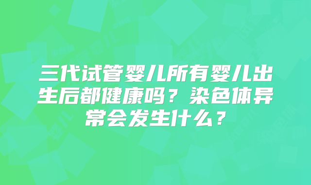 三代试管婴儿所有婴儿出生后都健康吗？染色体异常会发生什么？