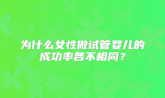 为什么女性做试管婴儿的成功率各不相同?
