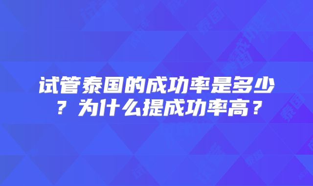 试管泰国的成功率是多少?为什么提成功率高?