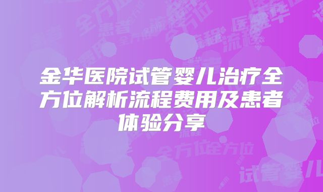 金华医院试管婴儿治疗全方位解析流程费用及患者体验分享