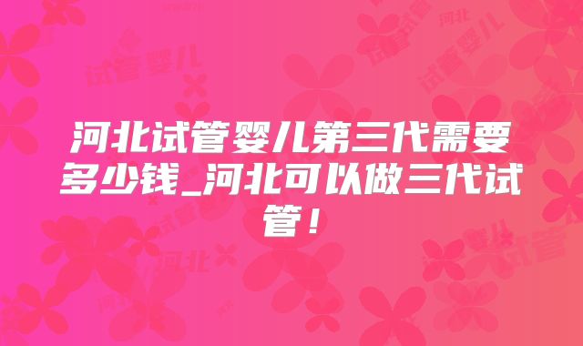 河北试管婴儿第三代需要多少钱_河北可以做三代试管！