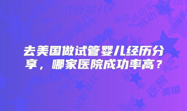 去美国做试管婴儿经历分享，哪家医院成功率高？