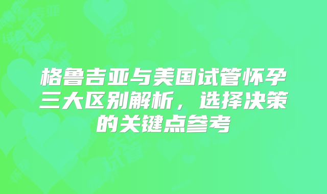 格鲁吉亚与美国试管怀孕三大区别解析,选择决策的关键点参考
