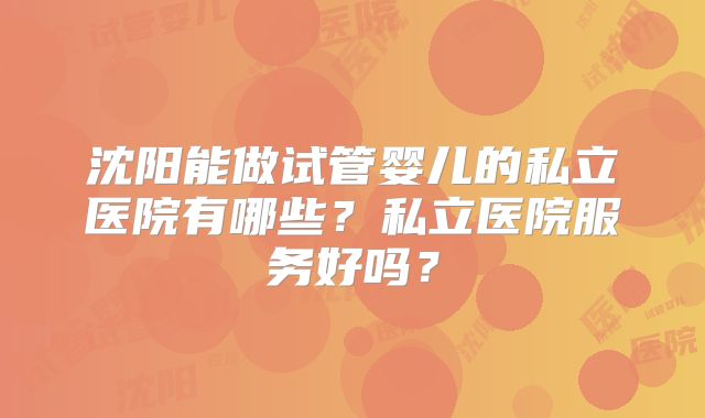 沈阳能做试管婴儿的私立医院有哪些?私立医院服务好吗?