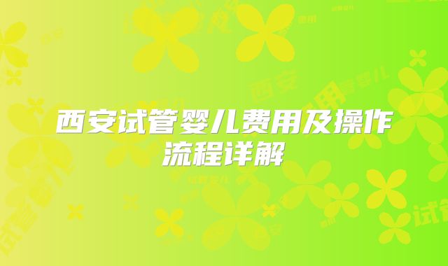 西安试管婴儿费用及操作流程详解