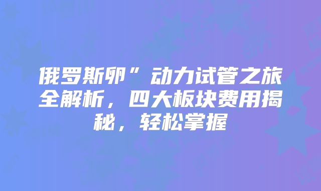 俄罗斯卵”动力试管之旅全解析,四大板块费用揭秘,轻松掌握