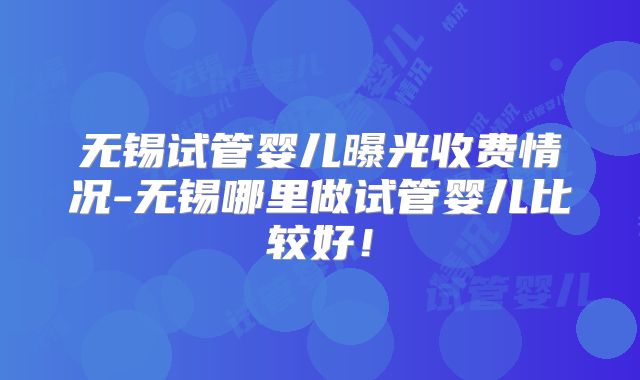 无锡试管婴儿曝光收费情况-无锡哪里做试管婴儿比较好！