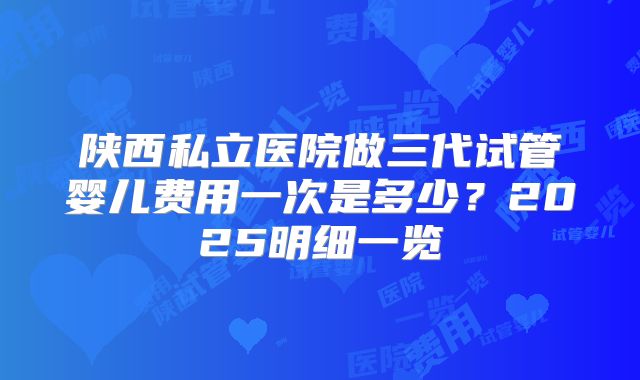 陕西私立医院做三代试管婴儿费用一次是多少？2025明细一览