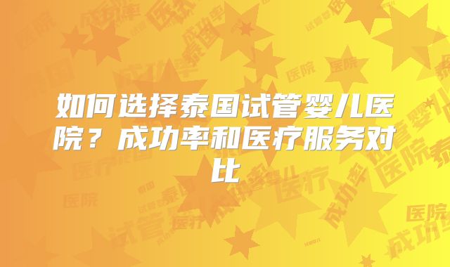 如何选择泰国试管婴儿医院?成功率和医疗服务对比