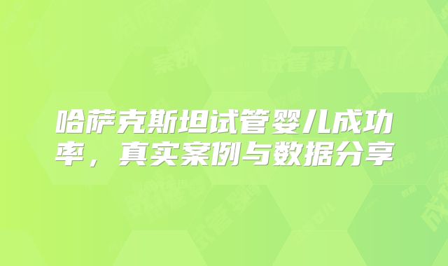 哈萨克斯坦试管婴儿成功率，真实案例与数据分享