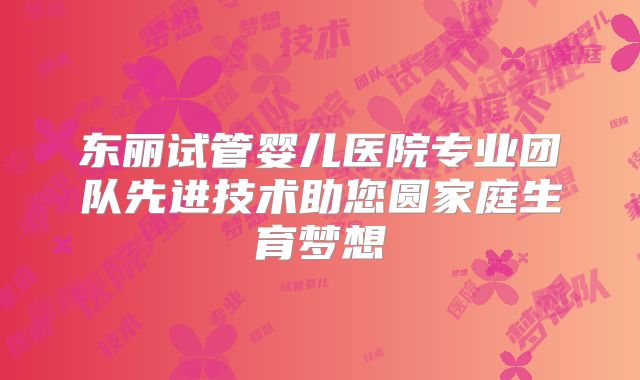 东丽试管婴儿医院专业团队先进技术助您圆家庭生育梦想