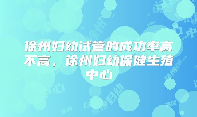徐州妇幼试管的成功率高不高，徐州妇幼保健生殖中心