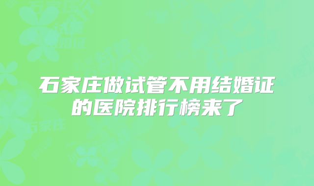 石家庄做试管不用结婚证的医院排行榜来了