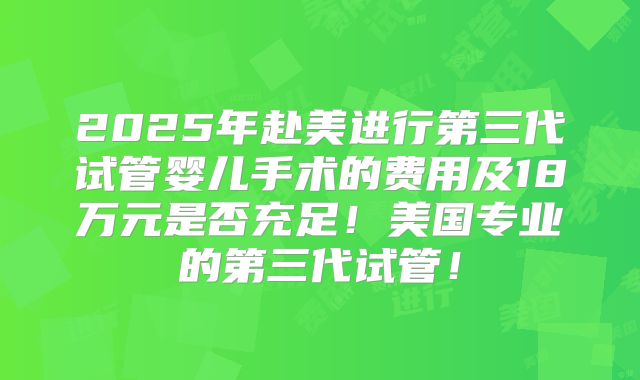 2025年赴美进行第三代试管婴儿手术的费用及18万元是否充足!美国专业的第三代试管!