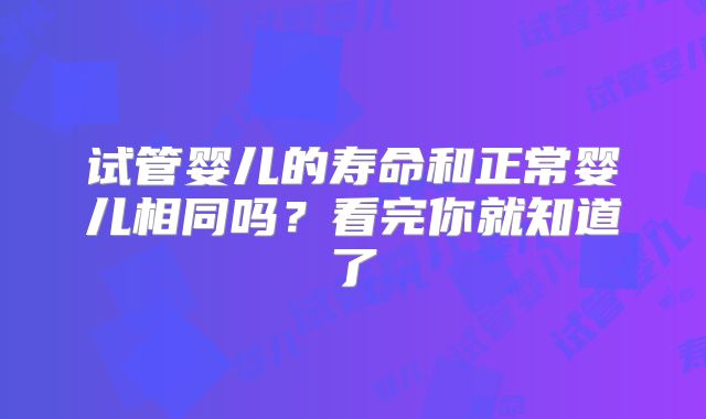 试管婴儿的寿命和正常婴儿相同吗?看完你就知道了
