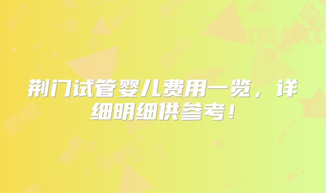 荆门试管婴儿费用一览,详细明细供参考!