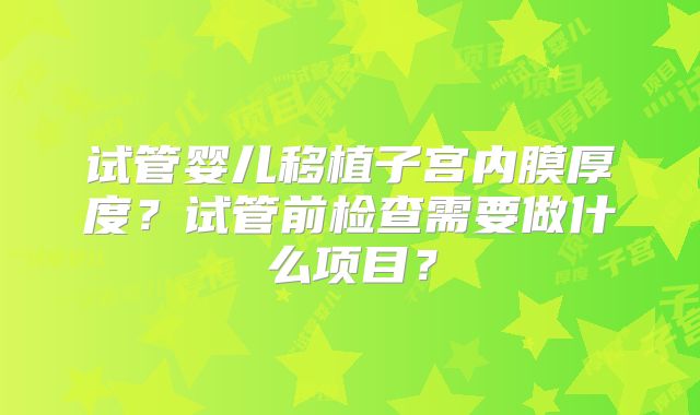 试管婴儿移植子宫内膜厚度?试管前检查需要做什么项目?