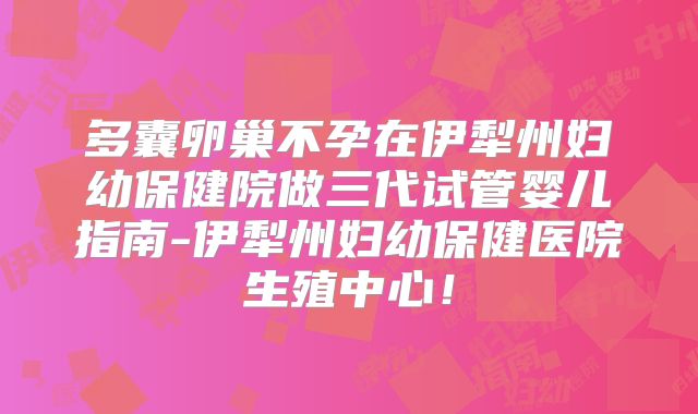 多囊卵巢不孕在伊犁州妇幼保健院做三代试管婴儿指南-伊犁州妇幼保健医院生殖中心！