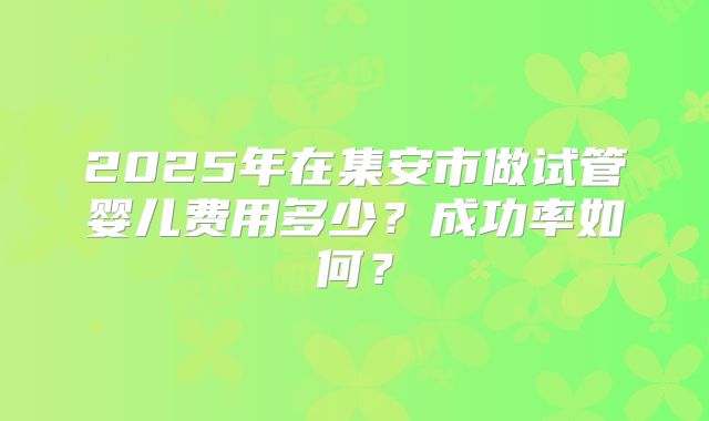 2025年在集安市做试管婴儿费用多少?成功率如何?