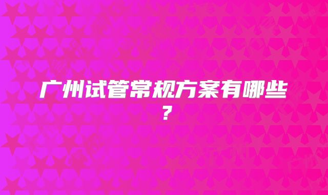 广州试管常规方案有哪些？